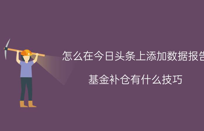 怎么在今日头条上添加数据报告 基金补仓有什么技巧？怎么样进行补仓？